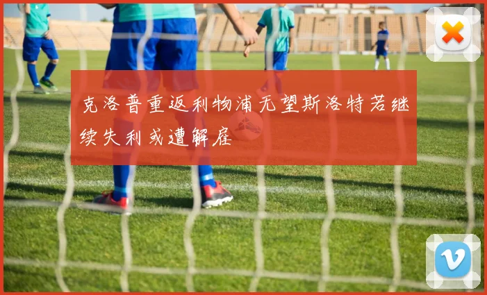 克洛普重返利物浦无望斯洛特若继续失利或遭解雇